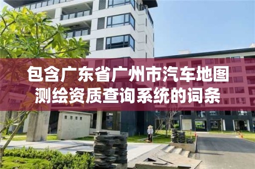 包含廣東省廣州市汽車地圖測繪資質查詢系統的詞條