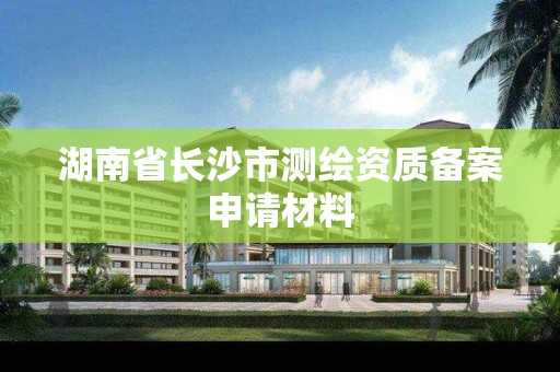 湖南省長沙市測繪資質備案申請材料