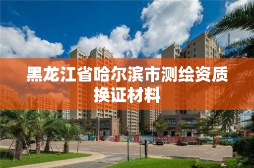 黑龍江省哈爾濱市測繪資質換證材料