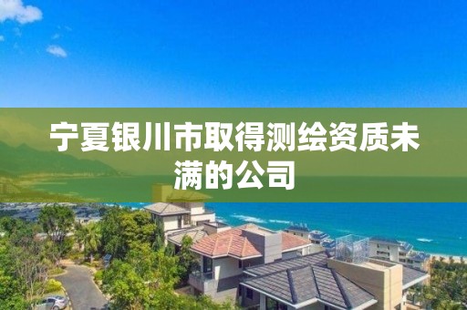 寧夏銀川市取得測繪資質未滿的公司