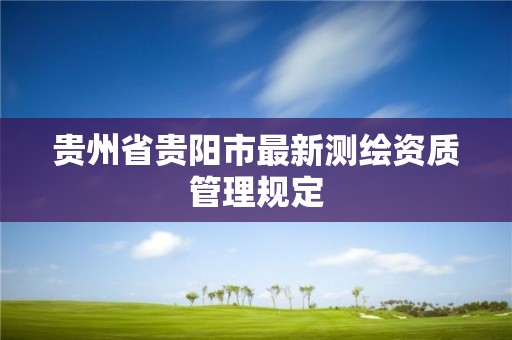 貴州省貴陽市最新測繪資質(zhì)管理規(guī)定