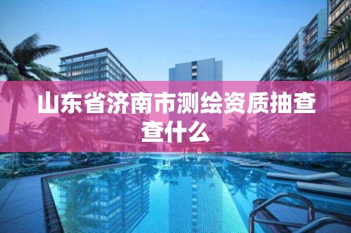 山東省濟南市測繪資質抽查查什么