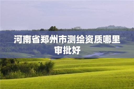 河南省鄭州市測繪資質哪里審批好