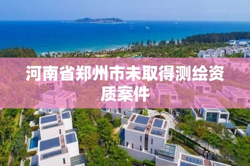 河南省鄭州市未取得測繪資質案件