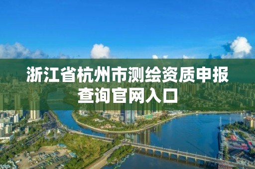 浙江省杭州市測(cè)繪資質(zhì)申報(bào)查詢(xún)官網(wǎng)入口