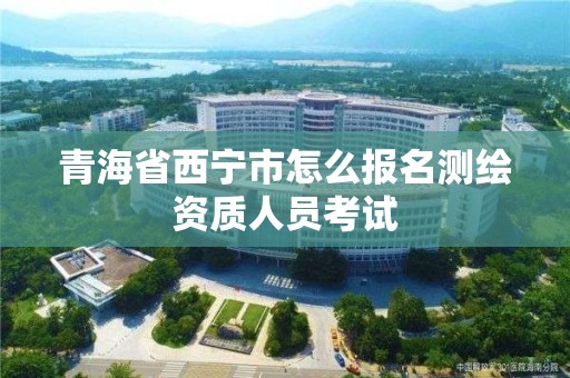 青海省西寧市怎么報名測繪資質人員考試