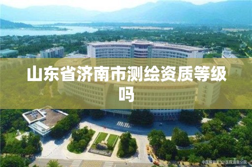 山東省濟南市測繪資質等級嗎