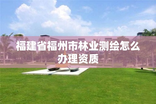 福建省福州市林業(yè)測(cè)繪怎么辦理資質(zhì)