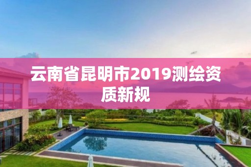 云南省昆明市2019測繪資質新規