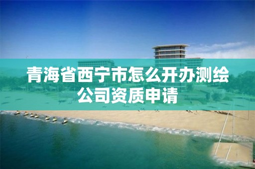 青海省西寧市怎么開辦測繪公司資質(zhì)申請