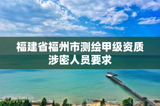 福建省福州市測(cè)繪甲級(jí)資質(zhì)涉密人員要求