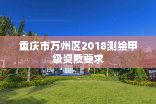 重慶市萬州區(qū)2018測繪甲級資質要求