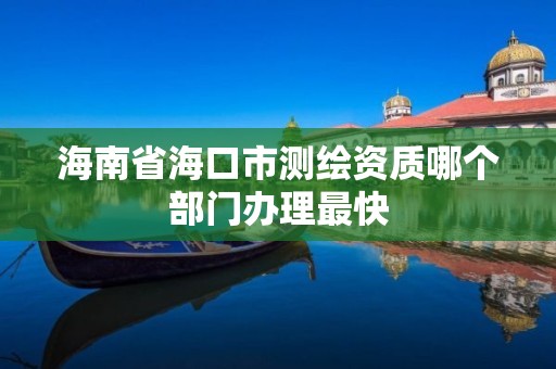 海南省海口市測繪資質哪個部門辦理最快