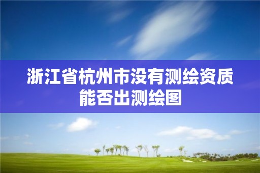 浙江省杭州市沒有測繪資質能否出測繪圖