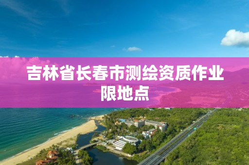 吉林省長春市測繪資質作業限地點