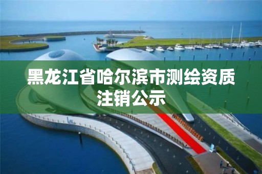 黑龍江省哈爾濱市測繪資質注銷公示