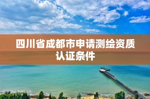 四川省成都市申請測繪資質認證條件