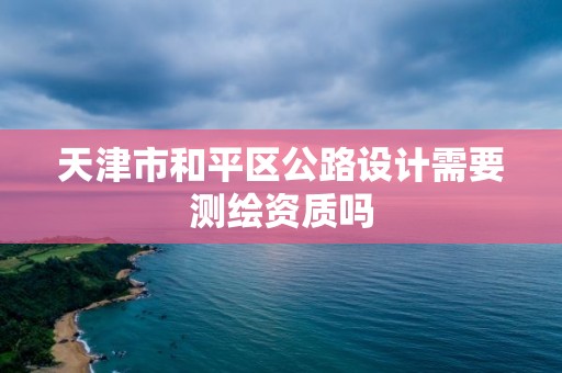 天津市和平區公路設計需要測繪資質嗎