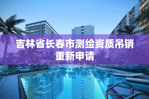 吉林省長春市測繪資質吊銷重新申請