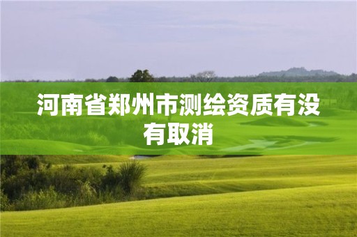 河南省鄭州市測(cè)繪資質(zhì)有沒(méi)有取消