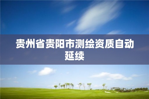 貴州省貴陽市測繪資質(zhì)自動延續(xù)