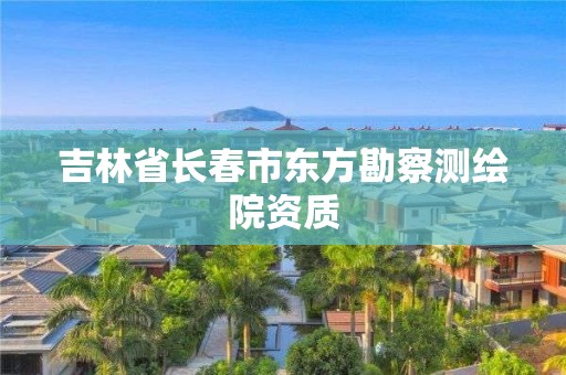 吉林省長(zhǎng)春市東方勘察測(cè)繪院資質(zhì)