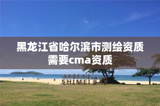 黑龍江省哈爾濱市測繪資質需要cma資質