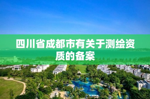 四川省成都市有關(guān)于測繪資質(zhì)的備案