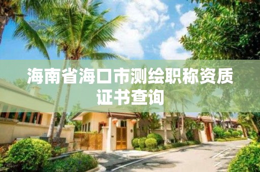 海南省海口市測繪職稱資質證書查詢