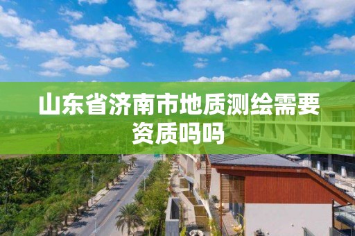 山東省濟南市地質測繪需要資質嗎嗎