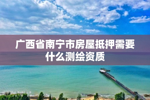 廣西省南寧市房屋抵押需要什么測繪資質