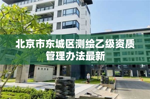 北京市東城區測繪乙級資質管理辦法最新