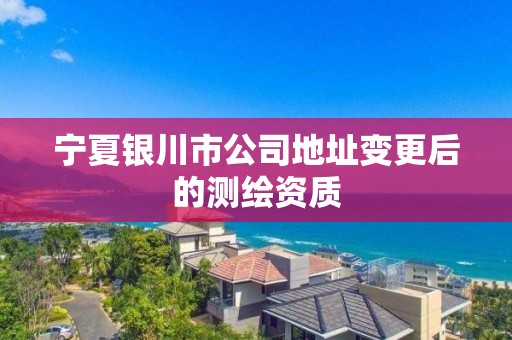 寧夏銀川市公司地址變更后的測繪資質