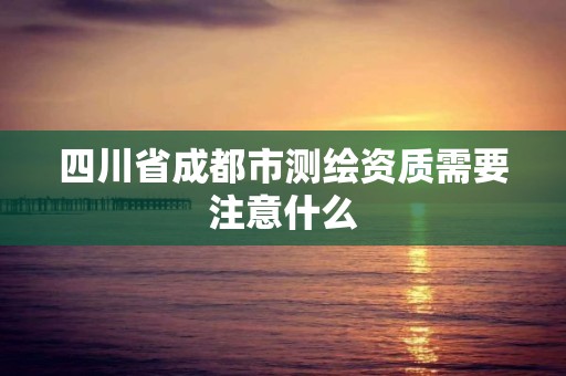 四川省成都市測繪資質需要注意什么