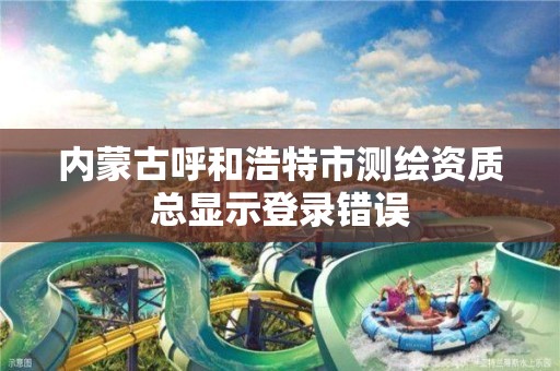 內蒙古呼和浩特市測繪資質總顯示登錄錯誤