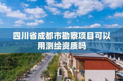 四川省成都市勘察項目可以用測繪資質嗎