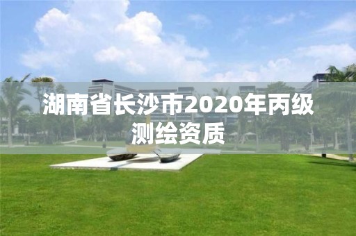 湖南省長沙市2020年丙級測繪資質