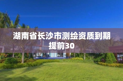 湖南省長沙市測繪資質到期提前30