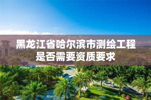 黑龍江省哈爾濱市測繪工程是否需要資質要求