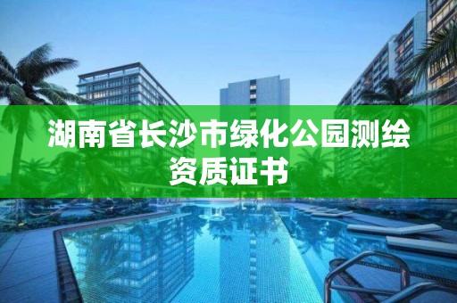 湖南省長沙市綠化公園測繪資質(zhì)證書