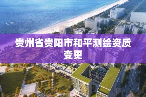 貴州省貴陽市和平測繪資質變更