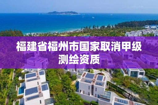 福建省福州市國家取消甲級測繪資質