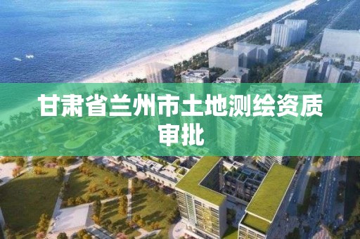 甘肅省蘭州市土地測繪資質審批