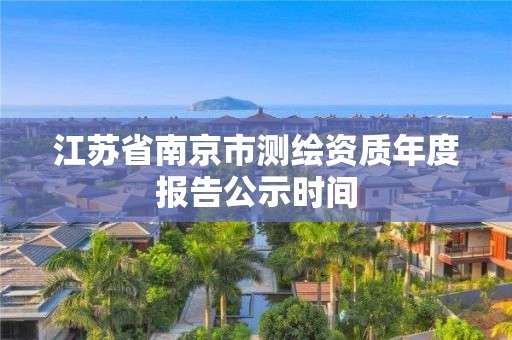 江蘇省南京市測繪資質年度報告公示時間