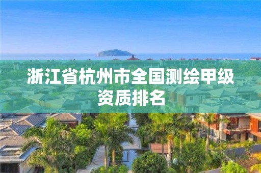 浙江省杭州市全國測(cè)繪甲級(jí)資質(zhì)排名