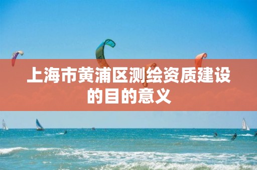 上海市黃浦區測繪資質建設的目的意義