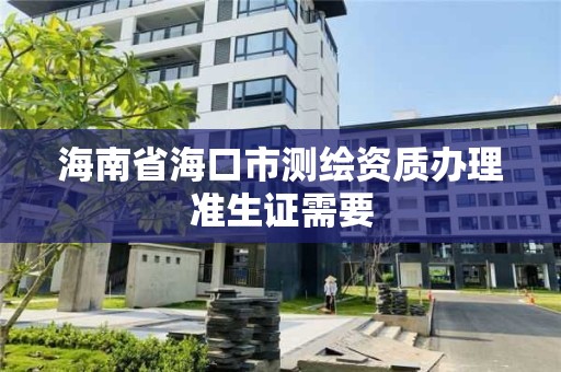 海南省海口市測繪資質辦理準生證需要