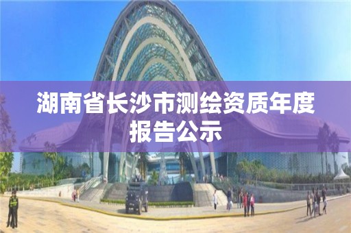 湖南省長沙市測繪資質年度報告公示