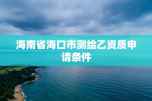 海南省海口市測繪乙資質申請條件