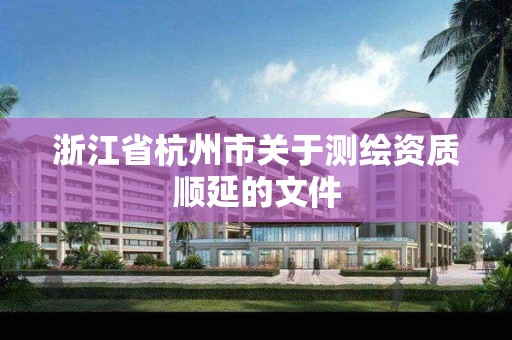 浙江省杭州市關(guān)于測繪資質(zhì)順延的文件